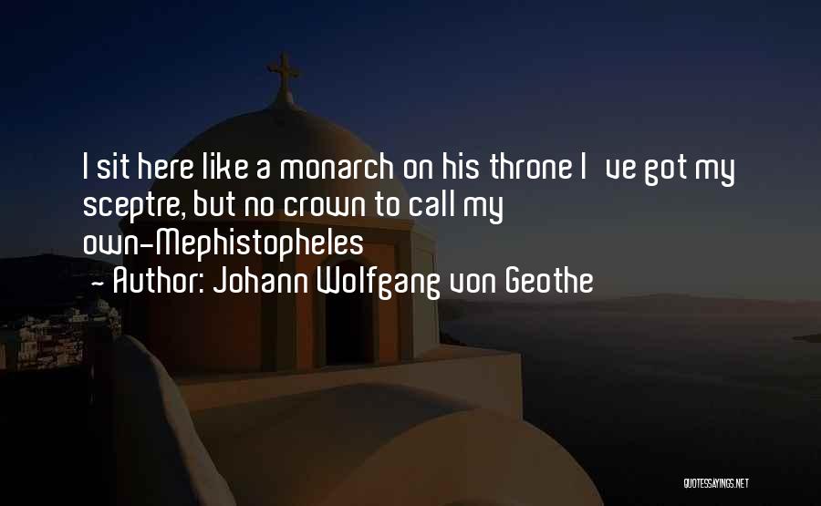 Johann Wolfgang Von Geothe Quotes: I Sit Here Like A Monarch On His Throne I've Got My Sceptre, But No Crown To Call My Own-mephistopheles