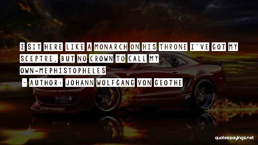 Johann Wolfgang Von Geothe Quotes: I Sit Here Like A Monarch On His Throne I've Got My Sceptre, But No Crown To Call My Own-mephistopheles