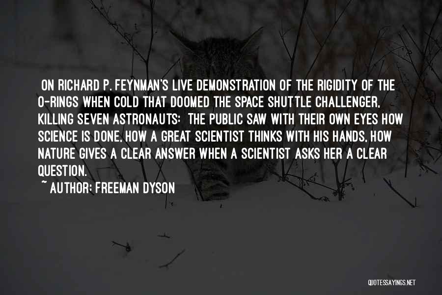 Freeman Dyson Quotes: [on Richard P. Feynman's Live Demonstration Of The Rigidity Of The O-rings When Cold That Doomed The Space Shuttle Challenger,