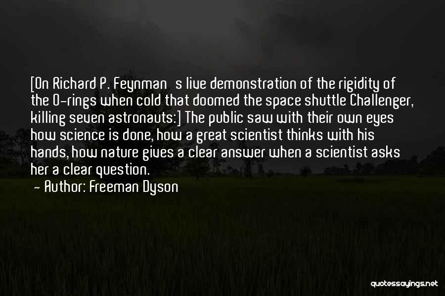 Freeman Dyson Quotes: [on Richard P. Feynman's Live Demonstration Of The Rigidity Of The O-rings When Cold That Doomed The Space Shuttle Challenger,