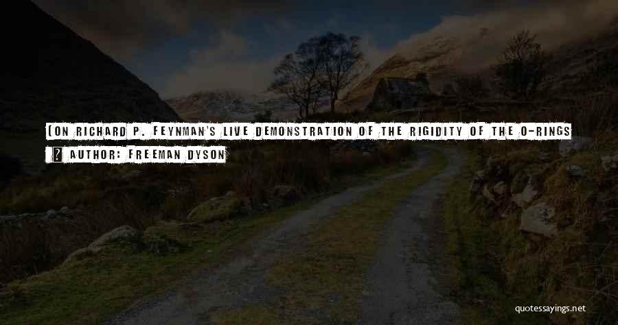 Freeman Dyson Quotes: [on Richard P. Feynman's Live Demonstration Of The Rigidity Of The O-rings When Cold That Doomed The Space Shuttle Challenger,