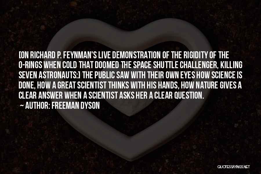 Freeman Dyson Quotes: [on Richard P. Feynman's Live Demonstration Of The Rigidity Of The O-rings When Cold That Doomed The Space Shuttle Challenger,