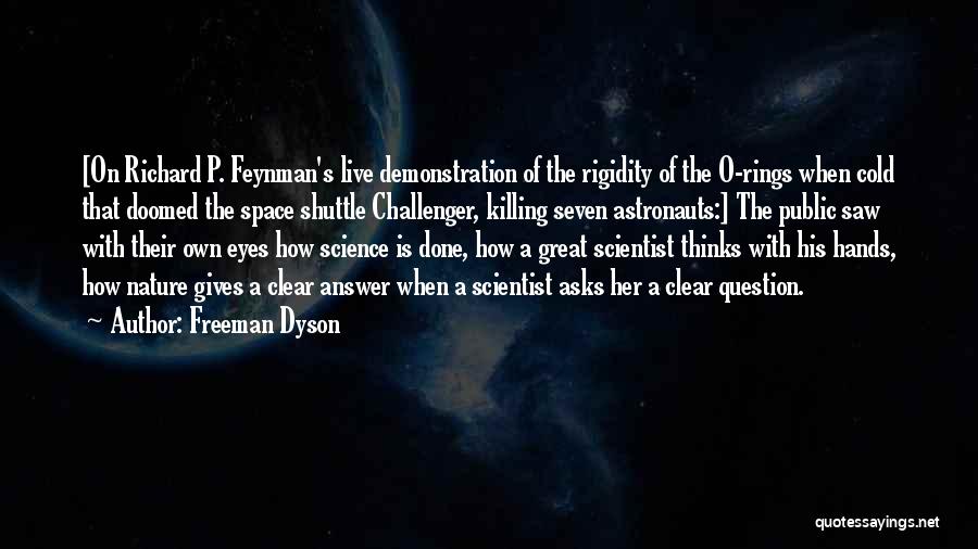 Freeman Dyson Quotes: [on Richard P. Feynman's Live Demonstration Of The Rigidity Of The O-rings When Cold That Doomed The Space Shuttle Challenger,