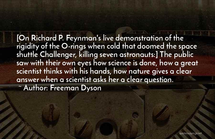 Freeman Dyson Quotes: [on Richard P. Feynman's Live Demonstration Of The Rigidity Of The O-rings When Cold That Doomed The Space Shuttle Challenger,