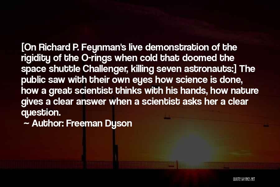 Freeman Dyson Quotes: [on Richard P. Feynman's Live Demonstration Of The Rigidity Of The O-rings When Cold That Doomed The Space Shuttle Challenger,