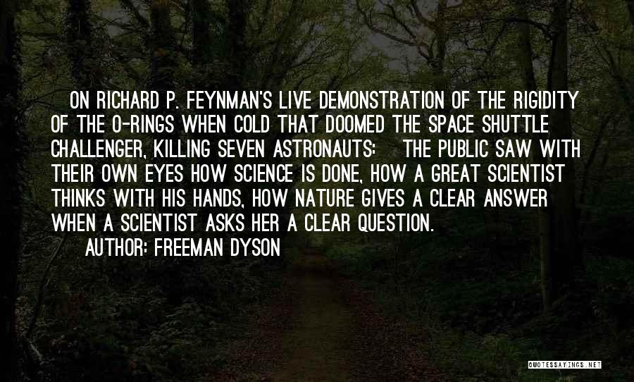 Freeman Dyson Quotes: [on Richard P. Feynman's Live Demonstration Of The Rigidity Of The O-rings When Cold That Doomed The Space Shuttle Challenger,