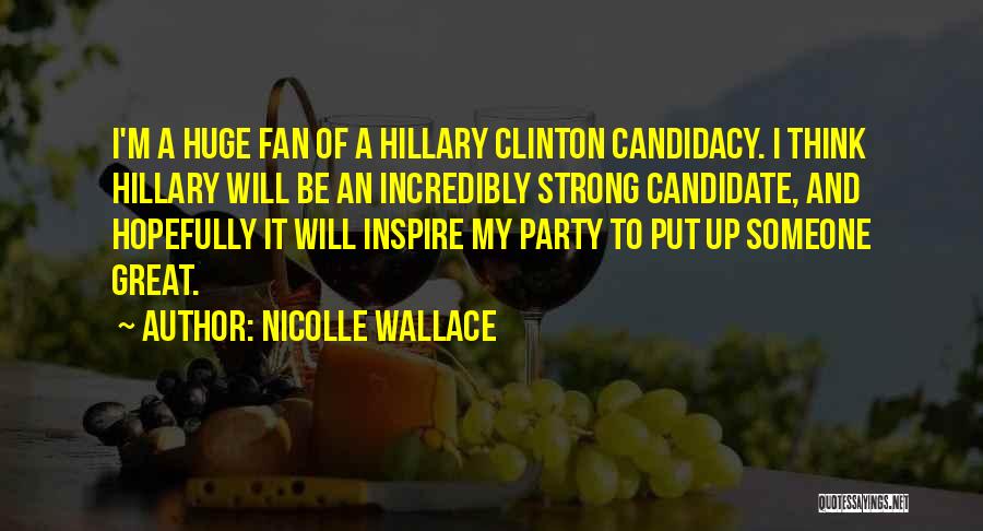 Nicolle Wallace Quotes: I'm A Huge Fan Of A Hillary Clinton Candidacy. I Think Hillary Will Be An Incredibly Strong Candidate, And Hopefully