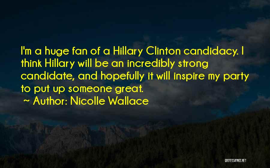 Nicolle Wallace Quotes: I'm A Huge Fan Of A Hillary Clinton Candidacy. I Think Hillary Will Be An Incredibly Strong Candidate, And Hopefully