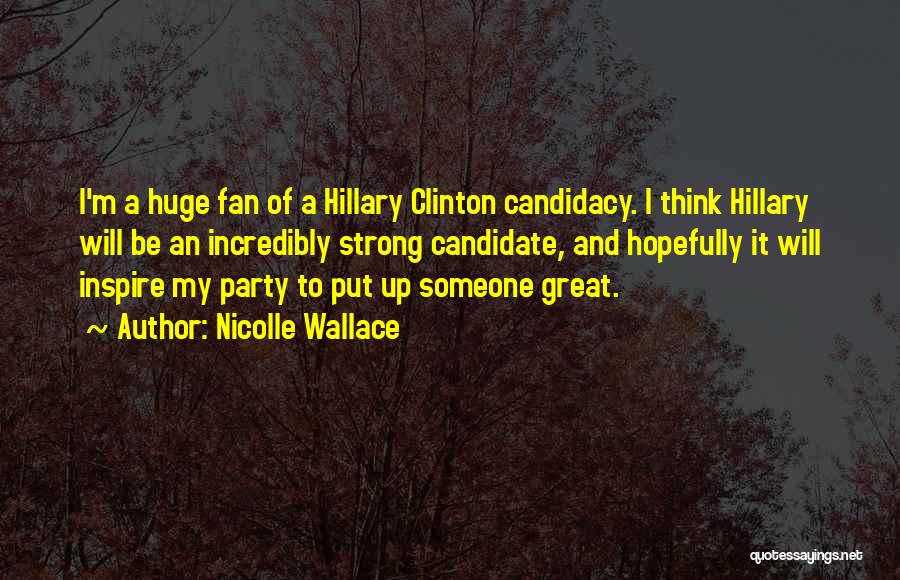 Nicolle Wallace Quotes: I'm A Huge Fan Of A Hillary Clinton Candidacy. I Think Hillary Will Be An Incredibly Strong Candidate, And Hopefully