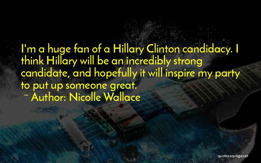 Nicolle Wallace Quotes: I'm A Huge Fan Of A Hillary Clinton Candidacy. I Think Hillary Will Be An Incredibly Strong Candidate, And Hopefully
