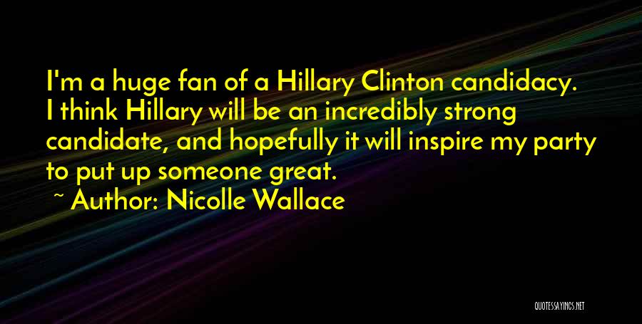 Nicolle Wallace Quotes: I'm A Huge Fan Of A Hillary Clinton Candidacy. I Think Hillary Will Be An Incredibly Strong Candidate, And Hopefully