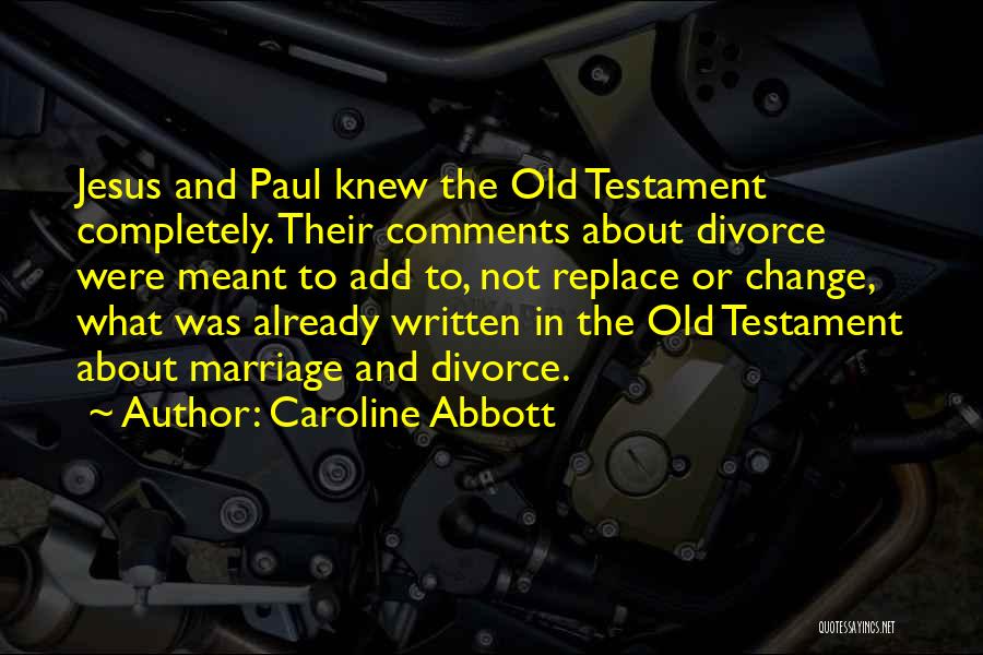 Caroline Abbott Quotes: Jesus And Paul Knew The Old Testament Completely. Their Comments About Divorce Were Meant To Add To, Not Replace Or