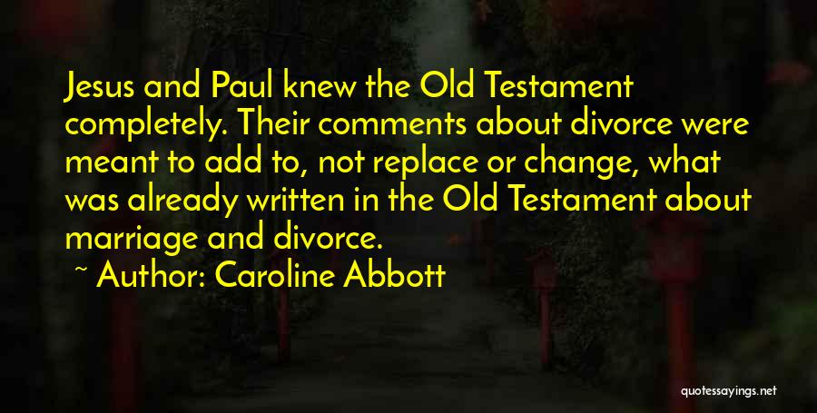 Caroline Abbott Quotes: Jesus And Paul Knew The Old Testament Completely. Their Comments About Divorce Were Meant To Add To, Not Replace Or