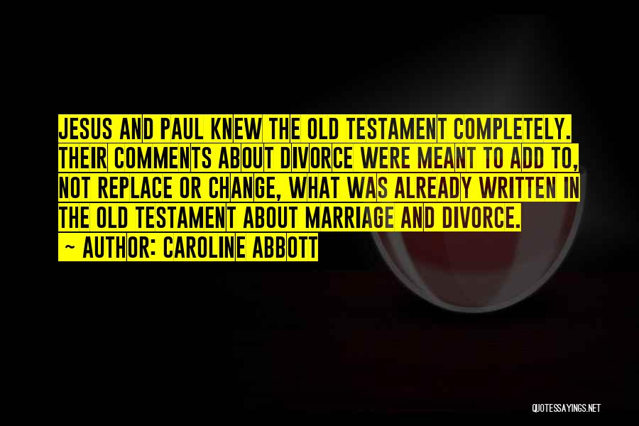 Caroline Abbott Quotes: Jesus And Paul Knew The Old Testament Completely. Their Comments About Divorce Were Meant To Add To, Not Replace Or