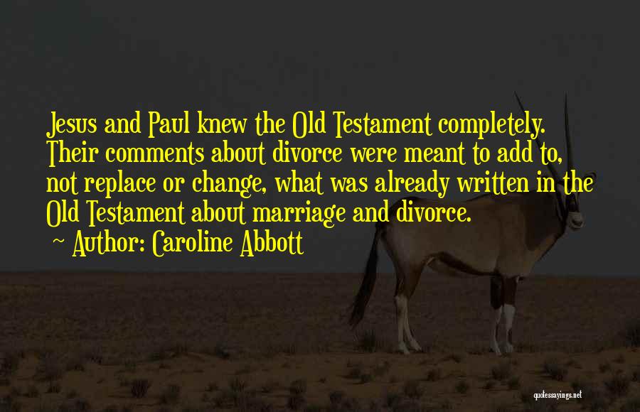Caroline Abbott Quotes: Jesus And Paul Knew The Old Testament Completely. Their Comments About Divorce Were Meant To Add To, Not Replace Or