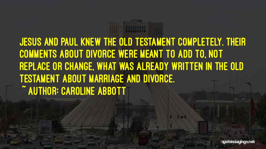Caroline Abbott Quotes: Jesus And Paul Knew The Old Testament Completely. Their Comments About Divorce Were Meant To Add To, Not Replace Or