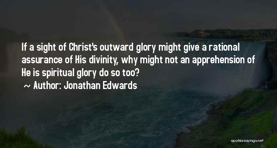 Jonathan Edwards Quotes: If A Sight Of Christ's Outward Glory Might Give A Rational Assurance Of His Divinity, Why Might Not An Apprehension