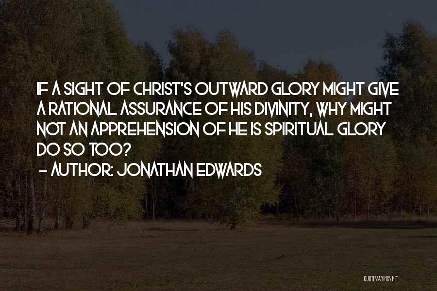 Jonathan Edwards Quotes: If A Sight Of Christ's Outward Glory Might Give A Rational Assurance Of His Divinity, Why Might Not An Apprehension