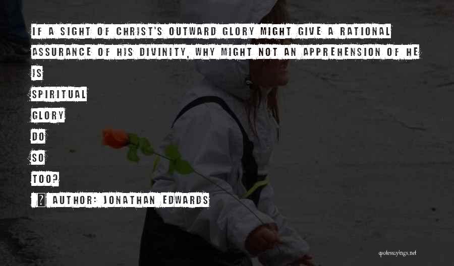 Jonathan Edwards Quotes: If A Sight Of Christ's Outward Glory Might Give A Rational Assurance Of His Divinity, Why Might Not An Apprehension