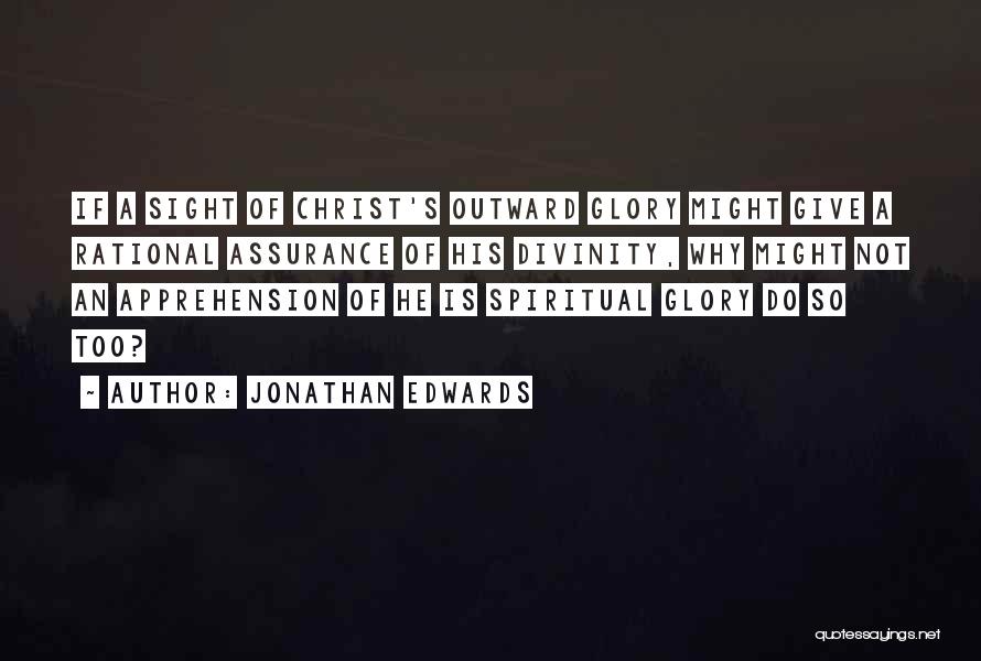 Jonathan Edwards Quotes: If A Sight Of Christ's Outward Glory Might Give A Rational Assurance Of His Divinity, Why Might Not An Apprehension