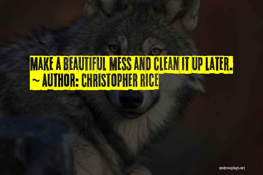 Christopher Rice Quotes: Make A Beautiful Mess And Clean It Up Later.