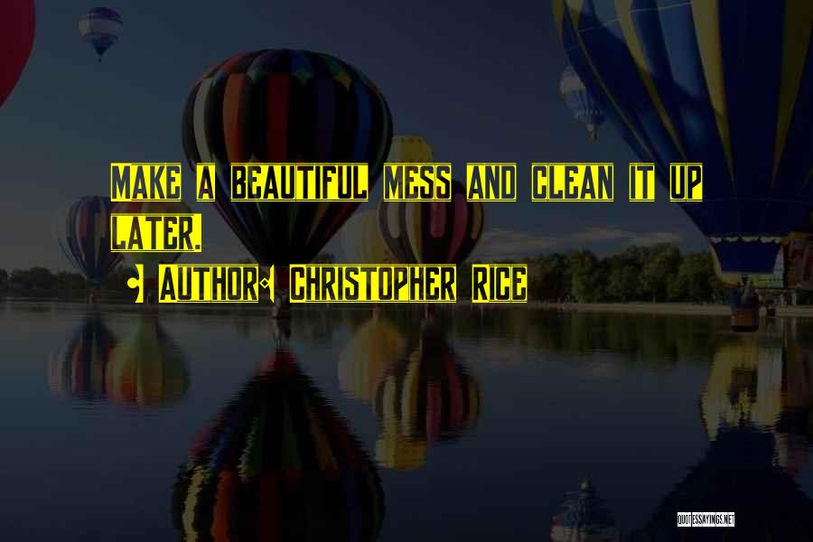 Christopher Rice Quotes: Make A Beautiful Mess And Clean It Up Later.