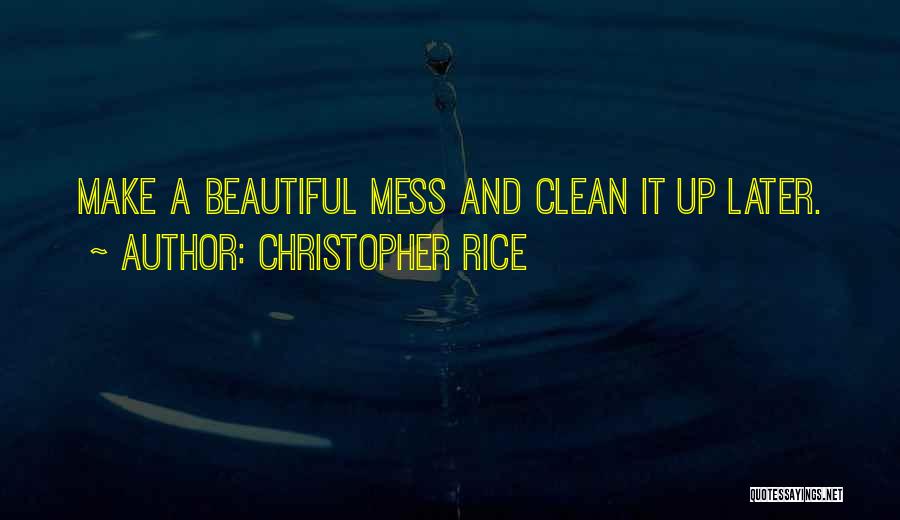 Christopher Rice Quotes: Make A Beautiful Mess And Clean It Up Later.
