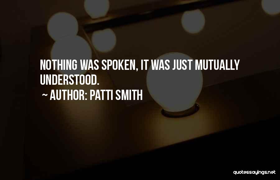 Patti Smith Quotes: Nothing Was Spoken, It Was Just Mutually Understood.