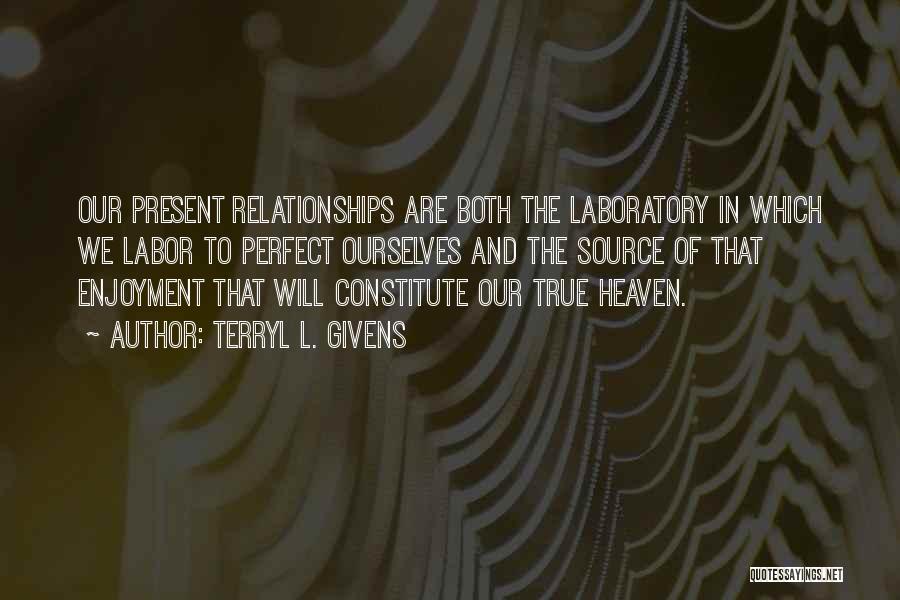 Terryl L. Givens Quotes: Our Present Relationships Are Both The Laboratory In Which We Labor To Perfect Ourselves And The Source Of That Enjoyment