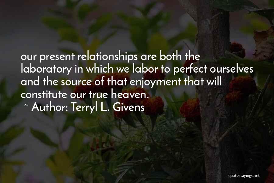 Terryl L. Givens Quotes: Our Present Relationships Are Both The Laboratory In Which We Labor To Perfect Ourselves And The Source Of That Enjoyment