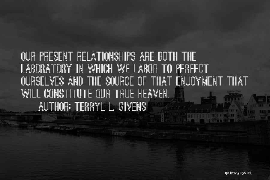 Terryl L. Givens Quotes: Our Present Relationships Are Both The Laboratory In Which We Labor To Perfect Ourselves And The Source Of That Enjoyment