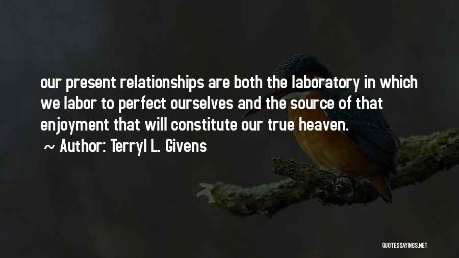 Terryl L. Givens Quotes: Our Present Relationships Are Both The Laboratory In Which We Labor To Perfect Ourselves And The Source Of That Enjoyment