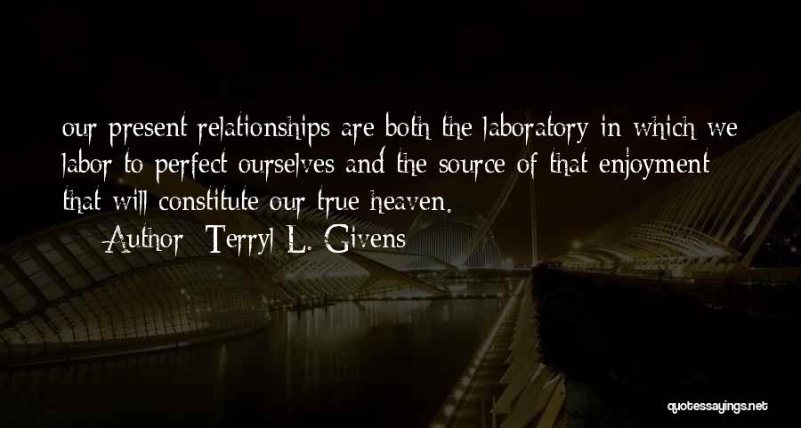 Terryl L. Givens Quotes: Our Present Relationships Are Both The Laboratory In Which We Labor To Perfect Ourselves And The Source Of That Enjoyment