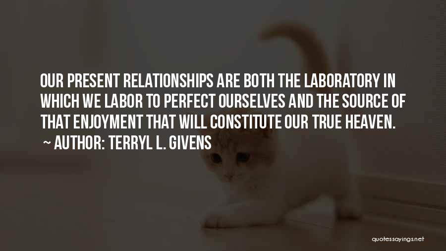 Terryl L. Givens Quotes: Our Present Relationships Are Both The Laboratory In Which We Labor To Perfect Ourselves And The Source Of That Enjoyment