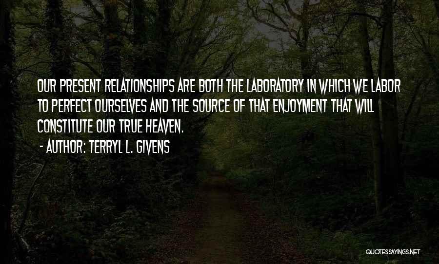 Terryl L. Givens Quotes: Our Present Relationships Are Both The Laboratory In Which We Labor To Perfect Ourselves And The Source Of That Enjoyment