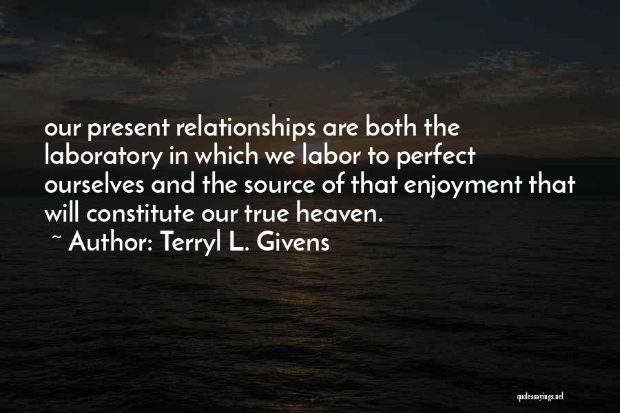 Terryl L. Givens Quotes: Our Present Relationships Are Both The Laboratory In Which We Labor To Perfect Ourselves And The Source Of That Enjoyment