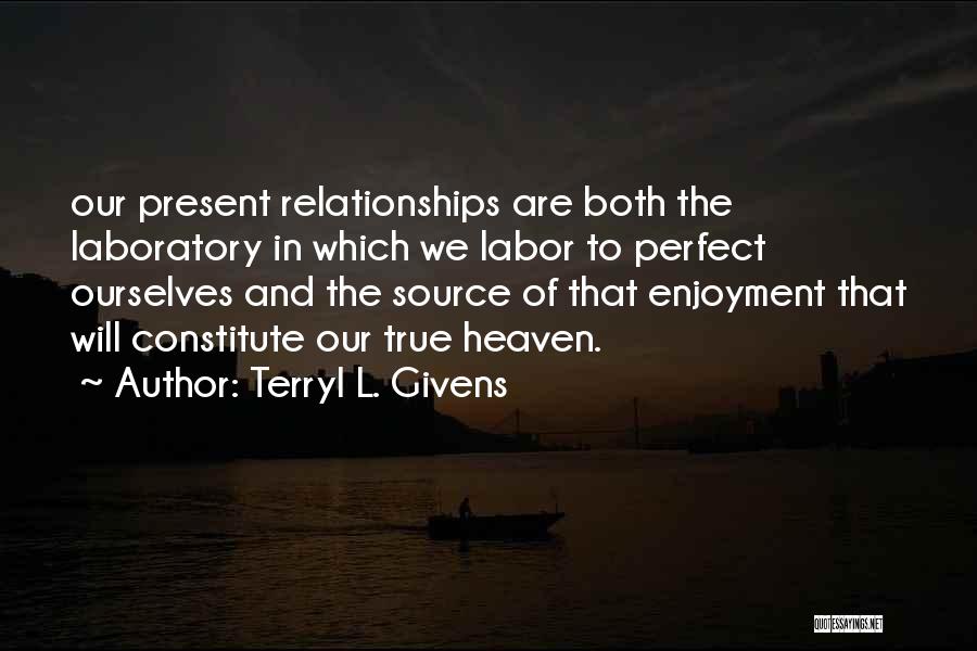 Terryl L. Givens Quotes: Our Present Relationships Are Both The Laboratory In Which We Labor To Perfect Ourselves And The Source Of That Enjoyment