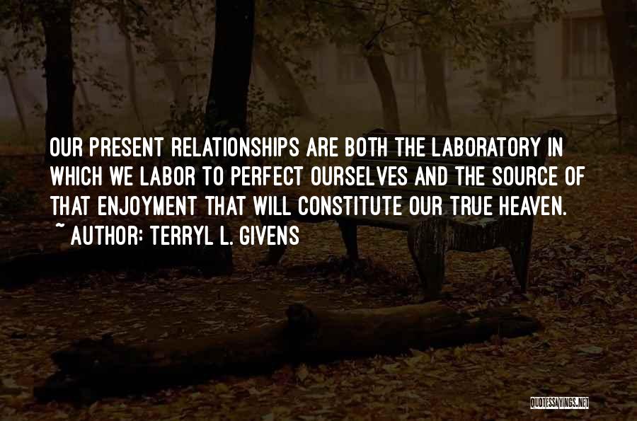 Terryl L. Givens Quotes: Our Present Relationships Are Both The Laboratory In Which We Labor To Perfect Ourselves And The Source Of That Enjoyment