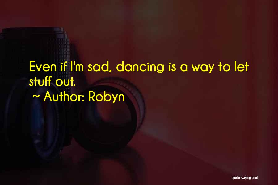 Robyn Quotes: Even If I'm Sad, Dancing Is A Way To Let Stuff Out.