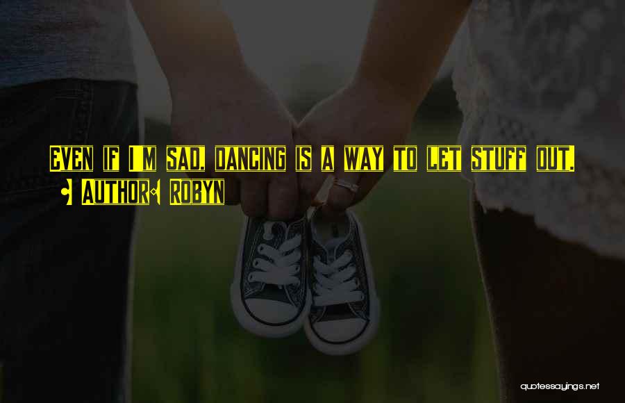 Robyn Quotes: Even If I'm Sad, Dancing Is A Way To Let Stuff Out.