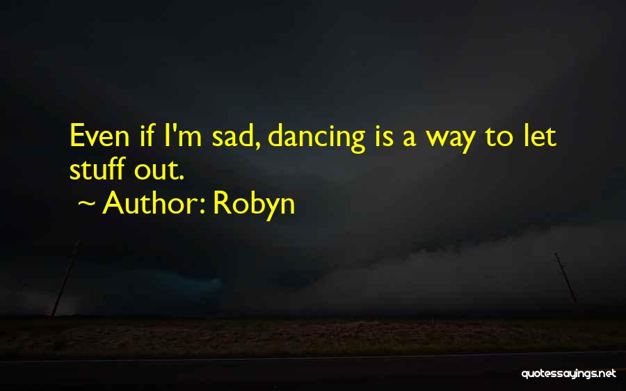 Robyn Quotes: Even If I'm Sad, Dancing Is A Way To Let Stuff Out.