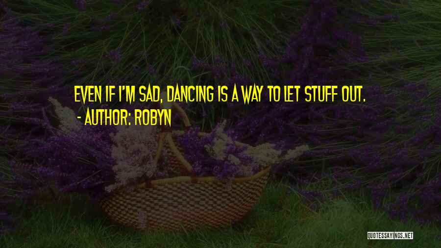 Robyn Quotes: Even If I'm Sad, Dancing Is A Way To Let Stuff Out.