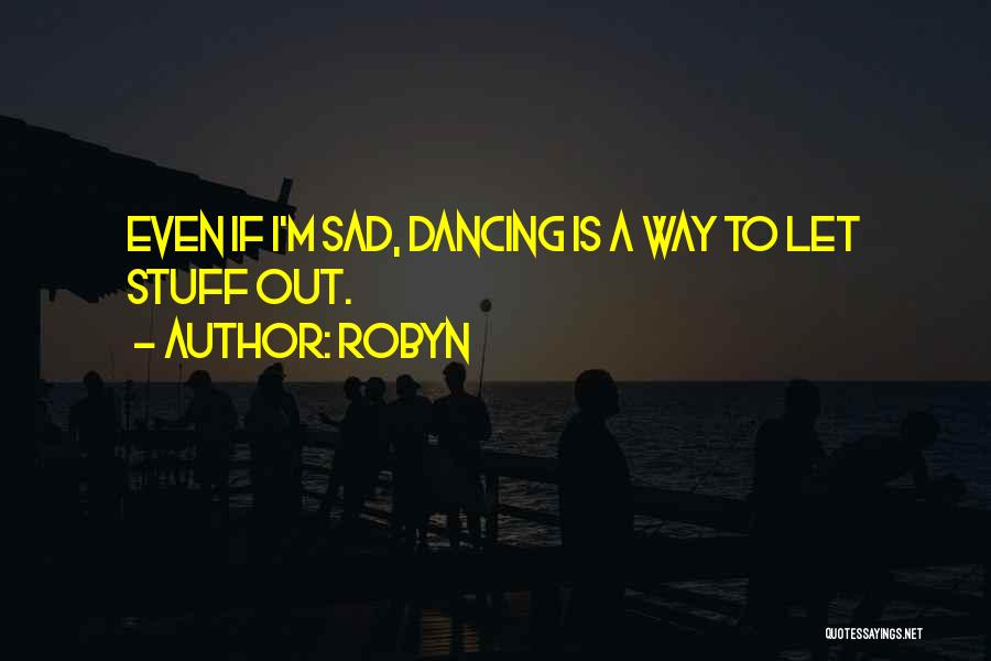 Robyn Quotes: Even If I'm Sad, Dancing Is A Way To Let Stuff Out.