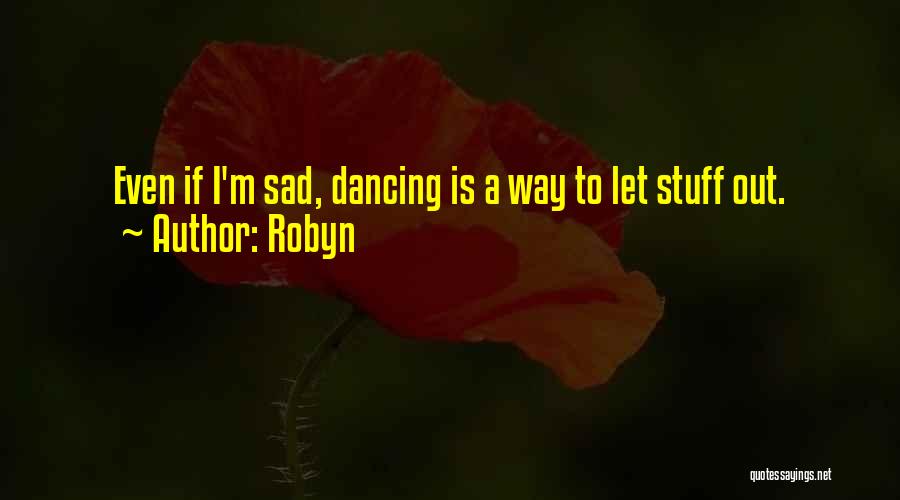 Robyn Quotes: Even If I'm Sad, Dancing Is A Way To Let Stuff Out.