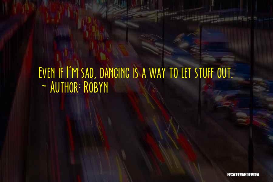 Robyn Quotes: Even If I'm Sad, Dancing Is A Way To Let Stuff Out.