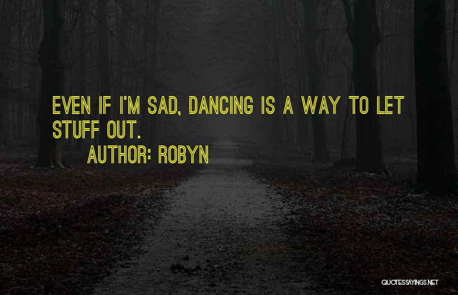 Robyn Quotes: Even If I'm Sad, Dancing Is A Way To Let Stuff Out.