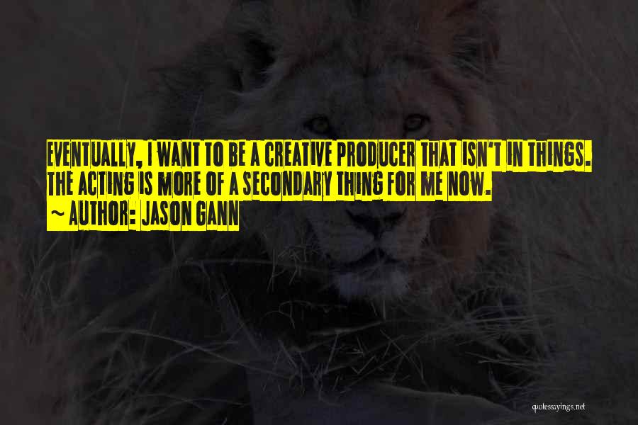 Jason Gann Quotes: Eventually, I Want To Be A Creative Producer That Isn't In Things. The Acting Is More Of A Secondary Thing
