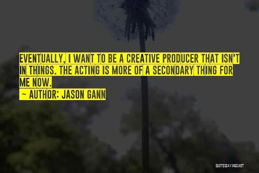 Jason Gann Quotes: Eventually, I Want To Be A Creative Producer That Isn't In Things. The Acting Is More Of A Secondary Thing