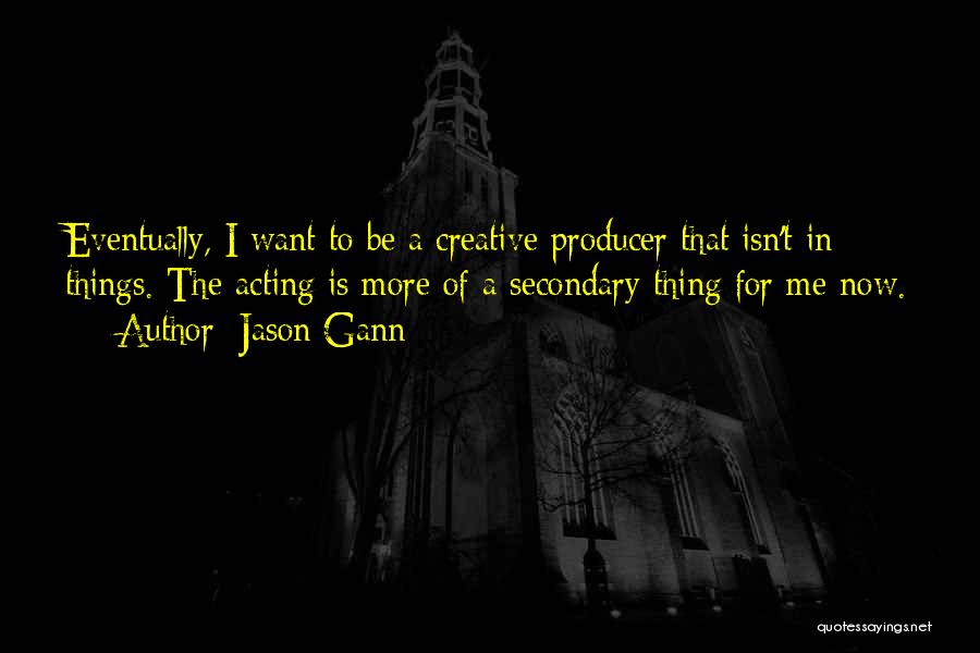 Jason Gann Quotes: Eventually, I Want To Be A Creative Producer That Isn't In Things. The Acting Is More Of A Secondary Thing