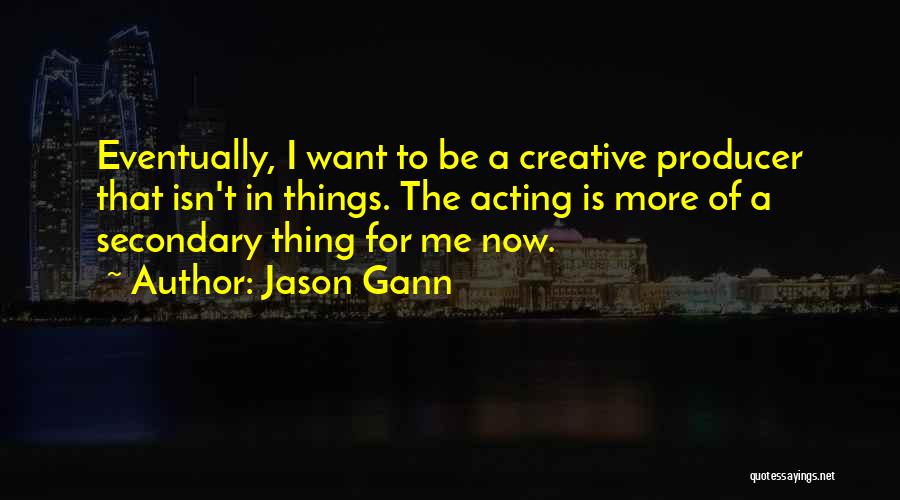 Jason Gann Quotes: Eventually, I Want To Be A Creative Producer That Isn't In Things. The Acting Is More Of A Secondary Thing